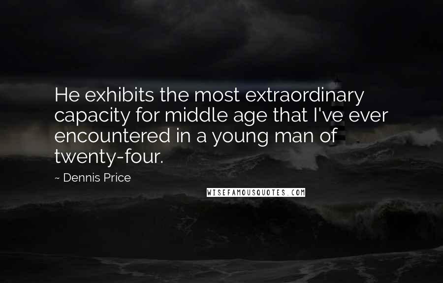 Dennis Price Quotes: He exhibits the most extraordinary capacity for middle age that I've ever encountered in a young man of twenty-four.