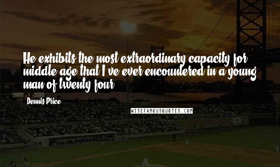Dennis Price Quotes: He exhibits the most extraordinary capacity for middle age that I've ever encountered in a young man of twenty-four.