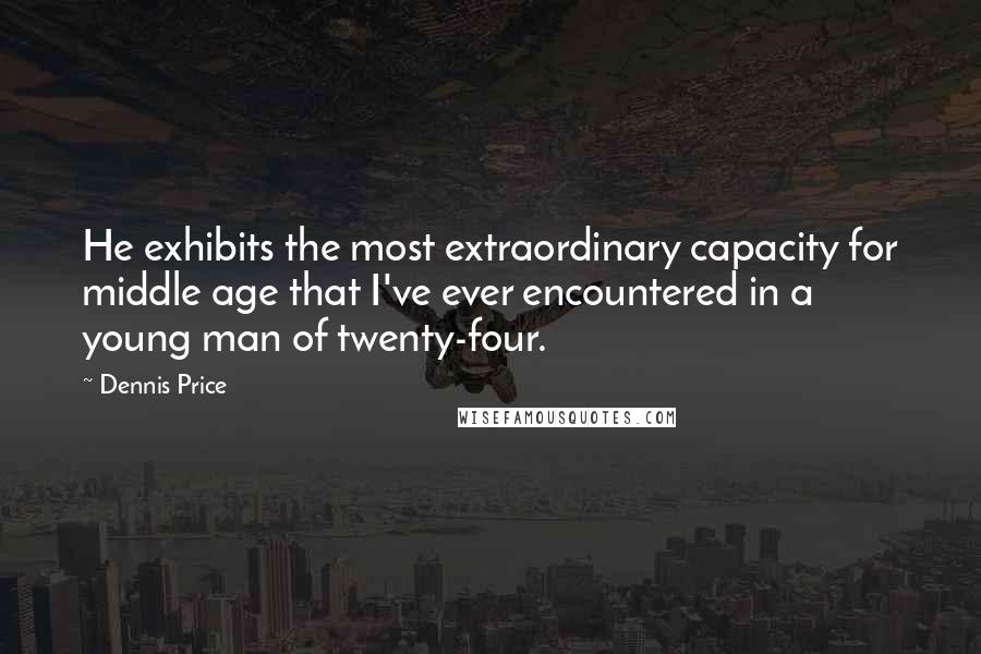 Dennis Price Quotes: He exhibits the most extraordinary capacity for middle age that I've ever encountered in a young man of twenty-four.