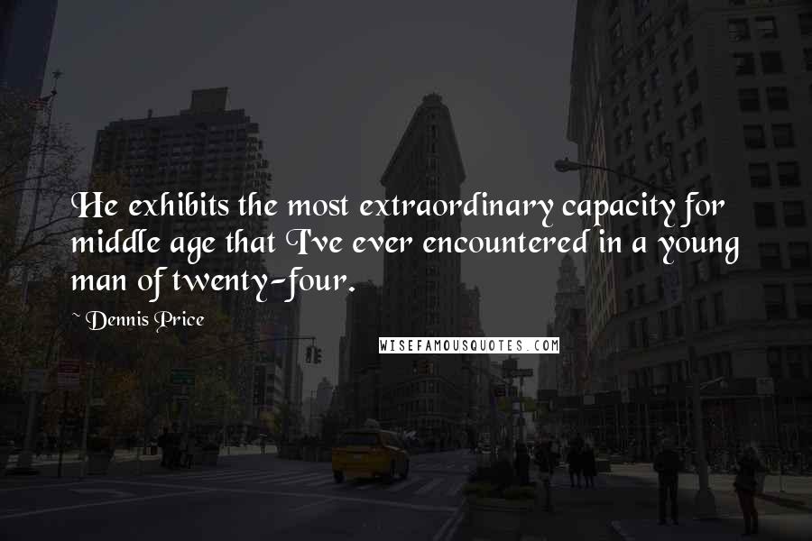 Dennis Price Quotes: He exhibits the most extraordinary capacity for middle age that I've ever encountered in a young man of twenty-four.