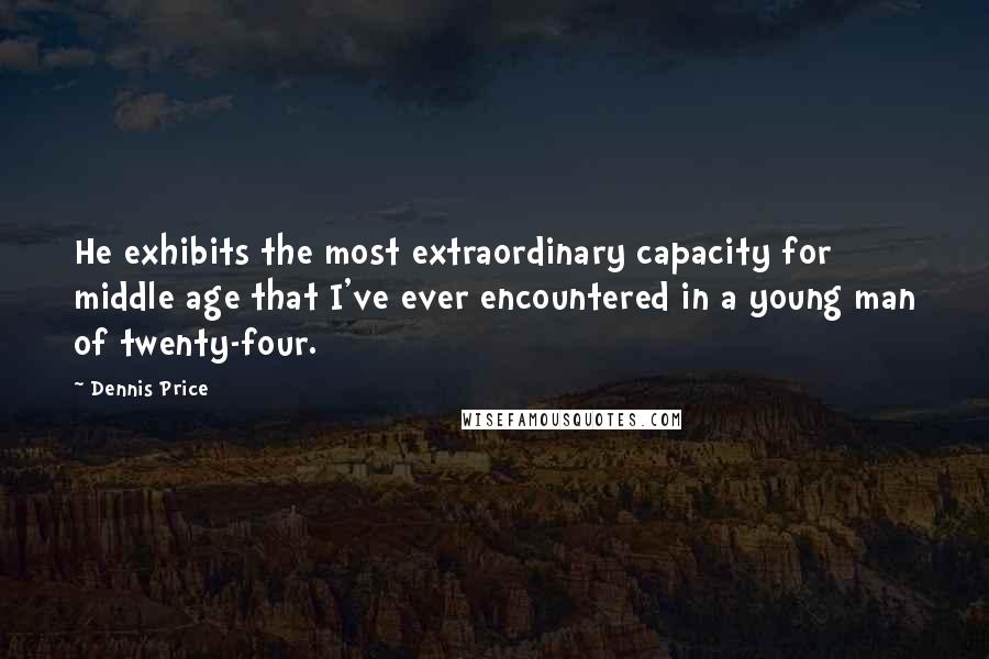 Dennis Price Quotes: He exhibits the most extraordinary capacity for middle age that I've ever encountered in a young man of twenty-four.