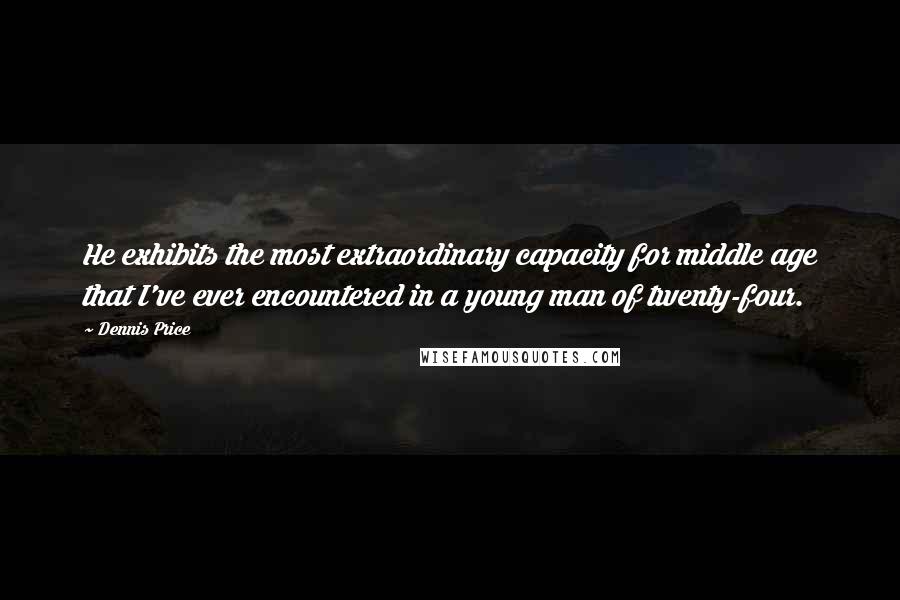 Dennis Price Quotes: He exhibits the most extraordinary capacity for middle age that I've ever encountered in a young man of twenty-four.