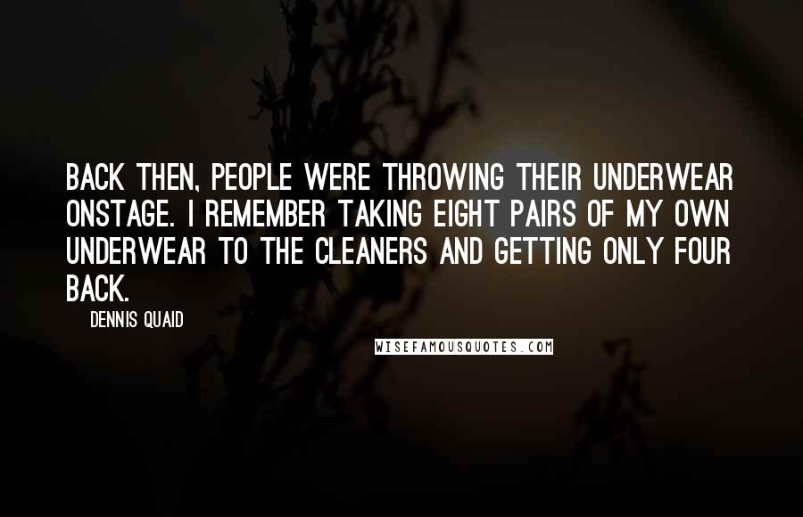 Dennis Quaid Quotes: Back then, people were throwing their underwear onstage. I remember taking eight pairs of my own underwear to the cleaners and getting only four back.