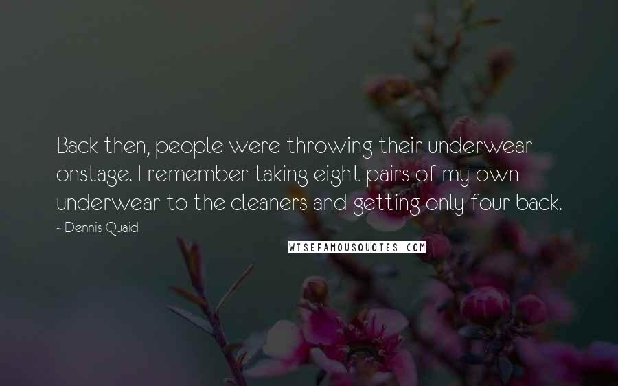 Dennis Quaid Quotes: Back then, people were throwing their underwear onstage. I remember taking eight pairs of my own underwear to the cleaners and getting only four back.