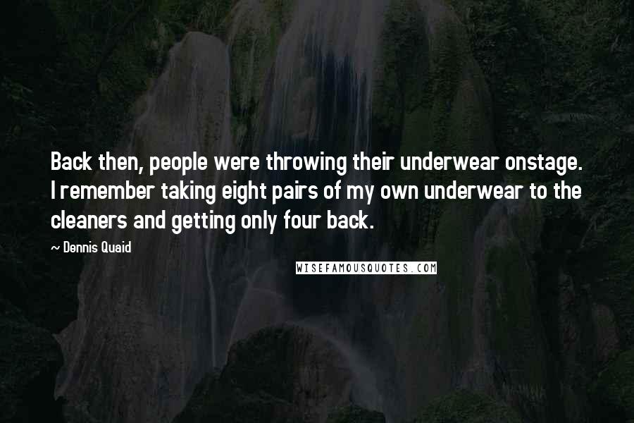 Dennis Quaid Quotes: Back then, people were throwing their underwear onstage. I remember taking eight pairs of my own underwear to the cleaners and getting only four back.