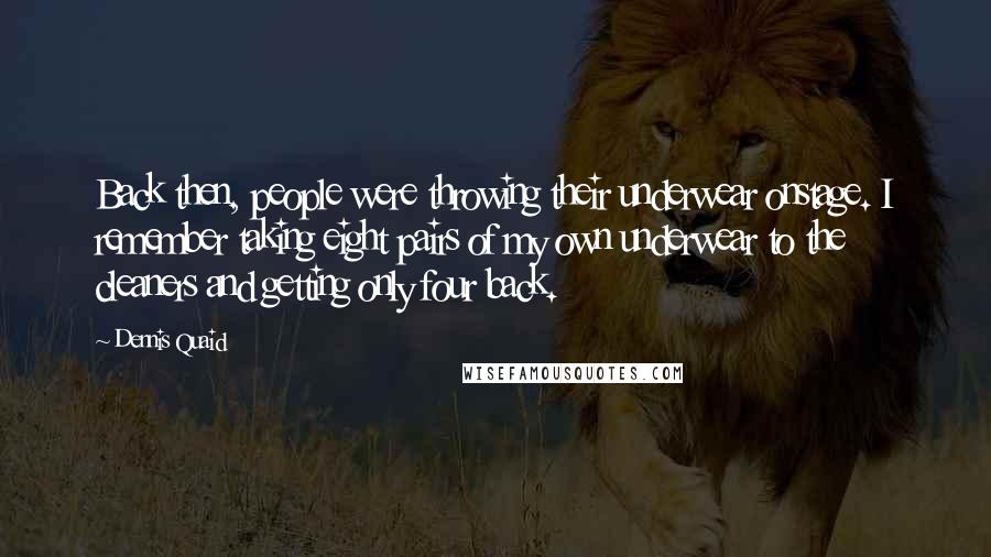Dennis Quaid Quotes: Back then, people were throwing their underwear onstage. I remember taking eight pairs of my own underwear to the cleaners and getting only four back.