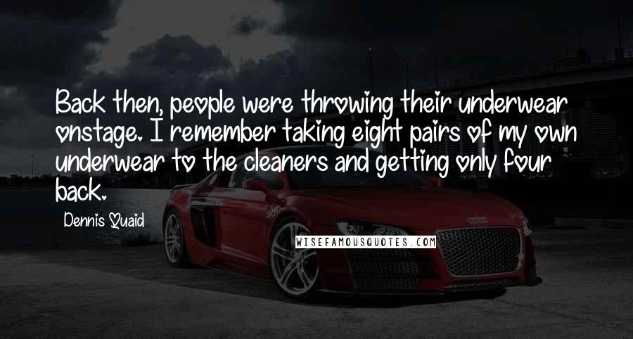 Dennis Quaid Quotes: Back then, people were throwing their underwear onstage. I remember taking eight pairs of my own underwear to the cleaners and getting only four back.
