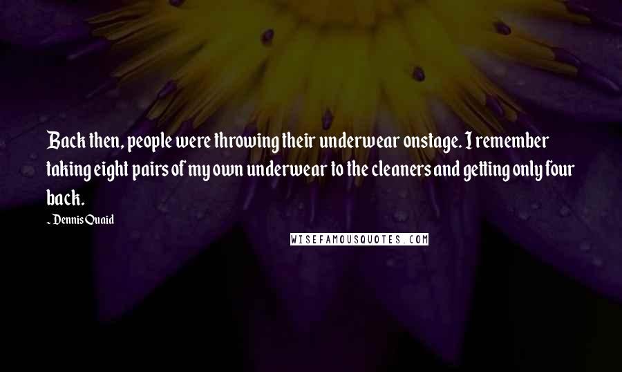 Dennis Quaid Quotes: Back then, people were throwing their underwear onstage. I remember taking eight pairs of my own underwear to the cleaners and getting only four back.