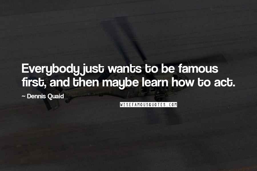 Dennis Quaid Quotes: Everybody just wants to be famous first, and then maybe learn how to act.