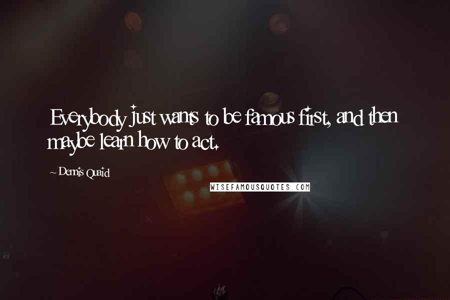 Dennis Quaid Quotes: Everybody just wants to be famous first, and then maybe learn how to act.