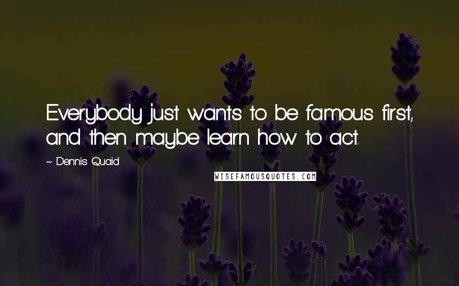 Dennis Quaid Quotes: Everybody just wants to be famous first, and then maybe learn how to act.