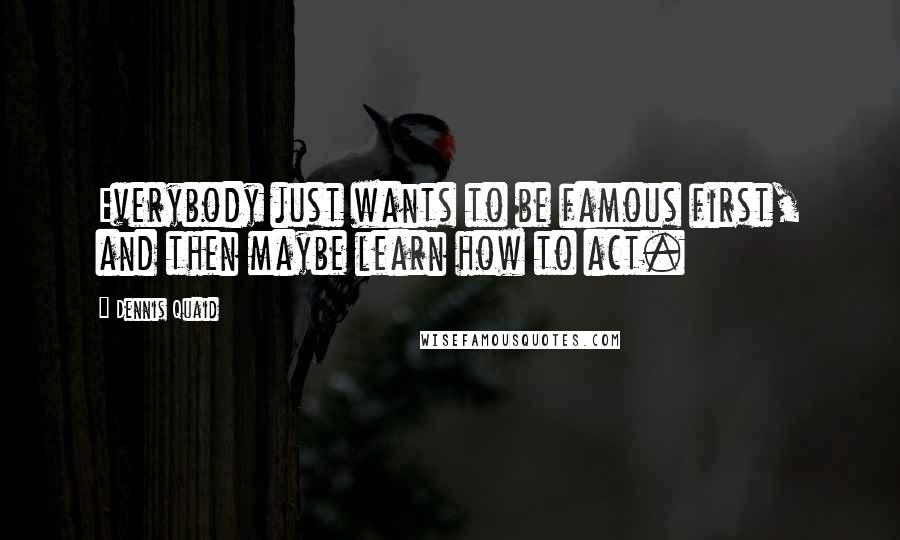 Dennis Quaid Quotes: Everybody just wants to be famous first, and then maybe learn how to act.