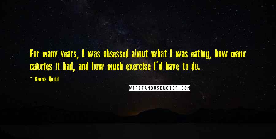 Dennis Quaid Quotes: For many years, I was obsessed about what I was eating, how many calories it had, and how much exercise I'd have to do.