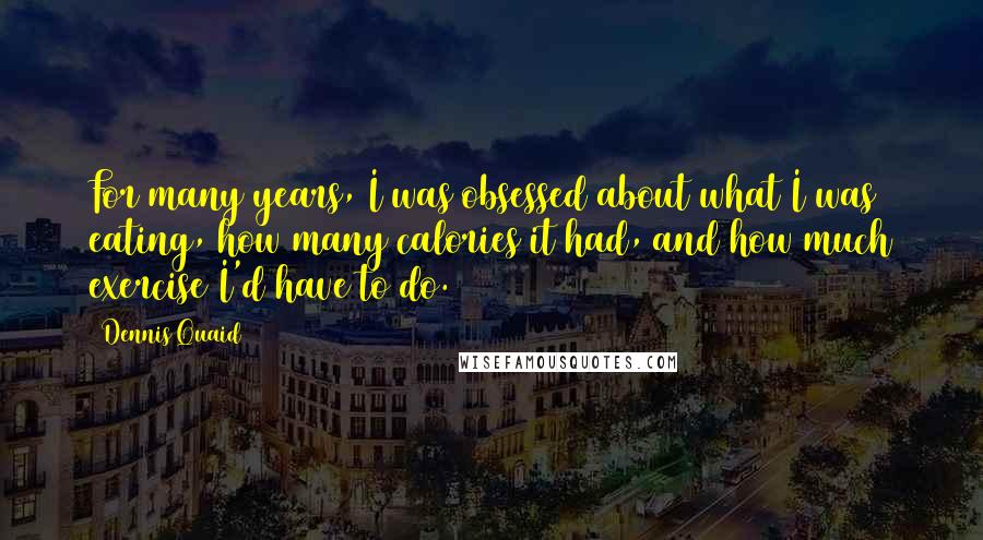 Dennis Quaid Quotes: For many years, I was obsessed about what I was eating, how many calories it had, and how much exercise I'd have to do.