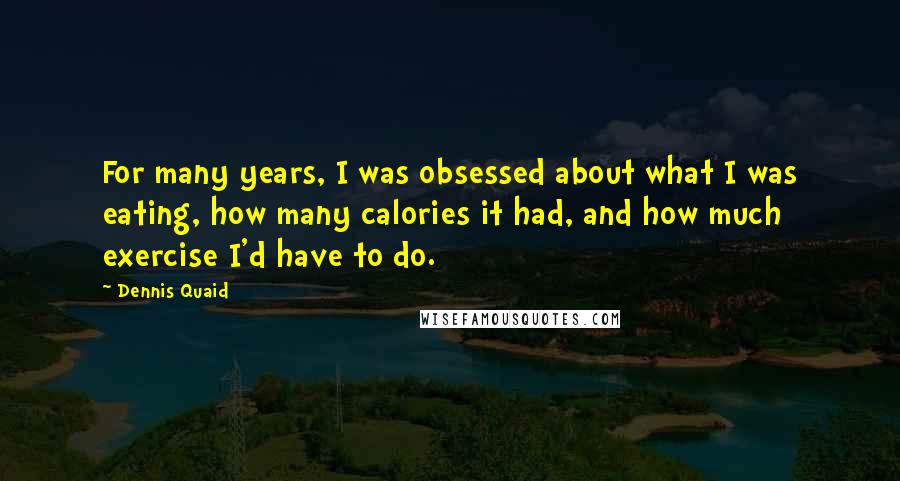 Dennis Quaid Quotes: For many years, I was obsessed about what I was eating, how many calories it had, and how much exercise I'd have to do.