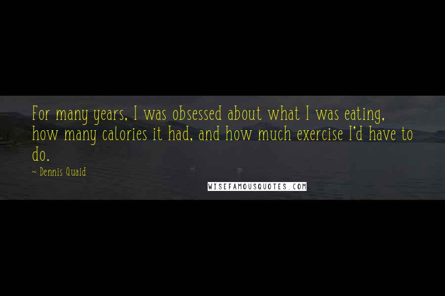 Dennis Quaid Quotes: For many years, I was obsessed about what I was eating, how many calories it had, and how much exercise I'd have to do.