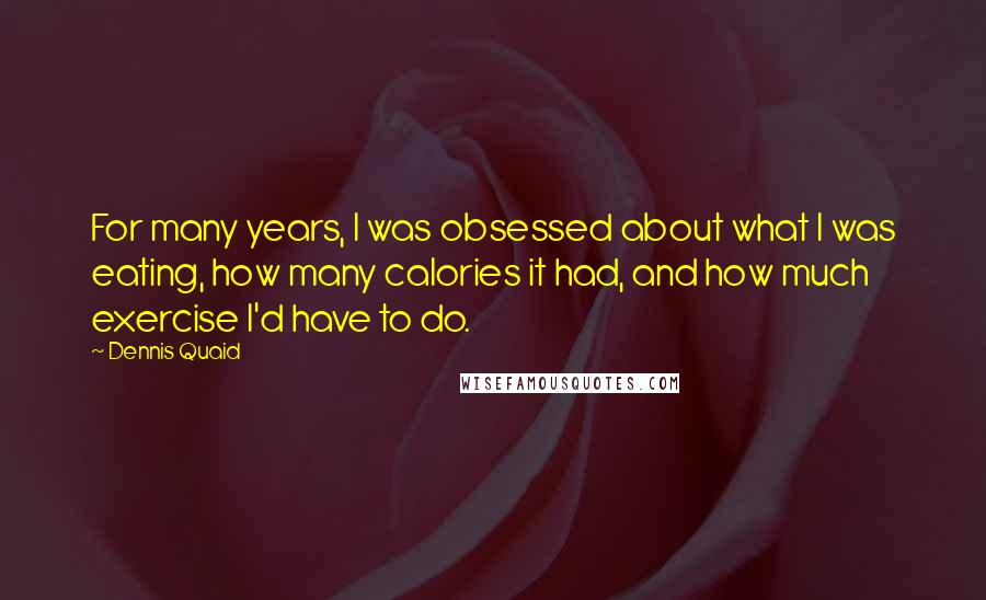 Dennis Quaid Quotes: For many years, I was obsessed about what I was eating, how many calories it had, and how much exercise I'd have to do.