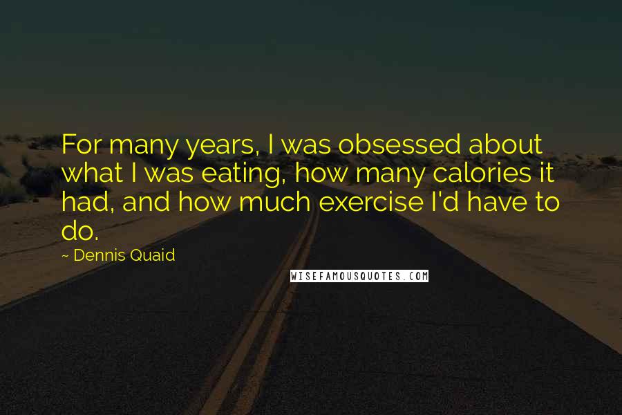Dennis Quaid Quotes: For many years, I was obsessed about what I was eating, how many calories it had, and how much exercise I'd have to do.