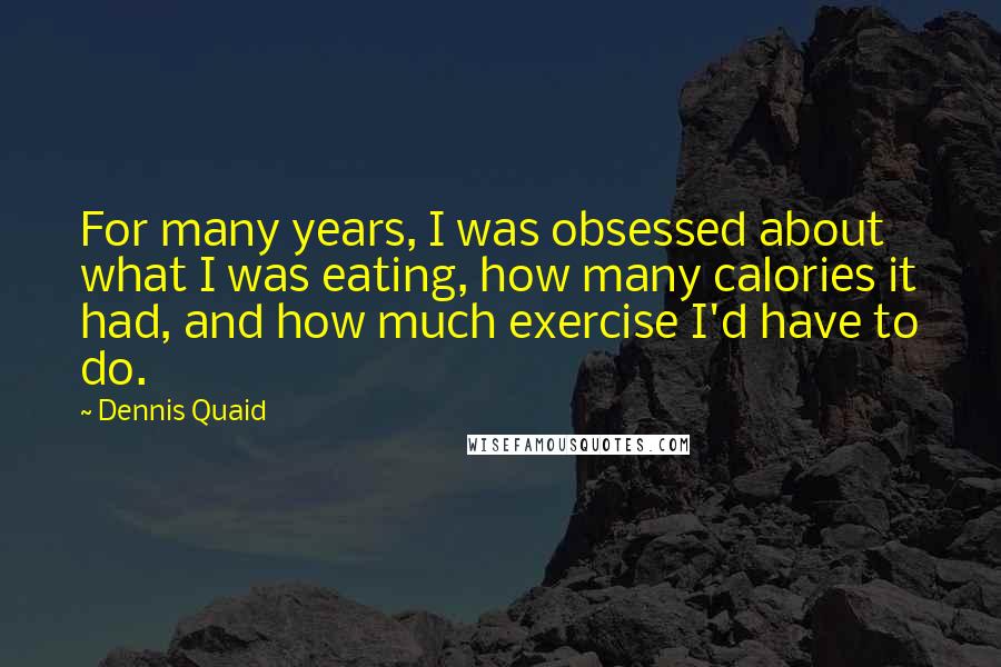 Dennis Quaid Quotes: For many years, I was obsessed about what I was eating, how many calories it had, and how much exercise I'd have to do.