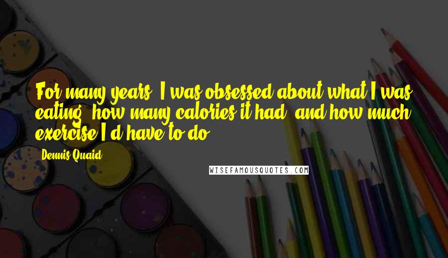 Dennis Quaid Quotes: For many years, I was obsessed about what I was eating, how many calories it had, and how much exercise I'd have to do.