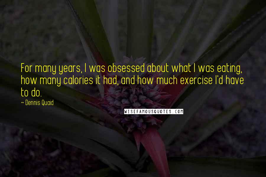 Dennis Quaid Quotes: For many years, I was obsessed about what I was eating, how many calories it had, and how much exercise I'd have to do.