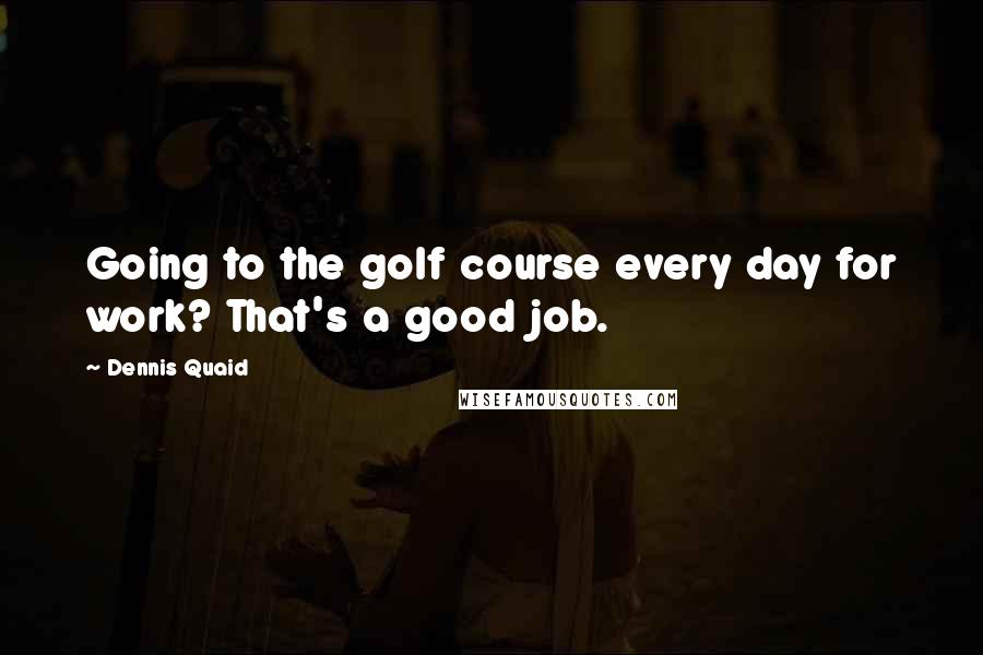 Dennis Quaid Quotes: Going to the golf course every day for work? That's a good job.