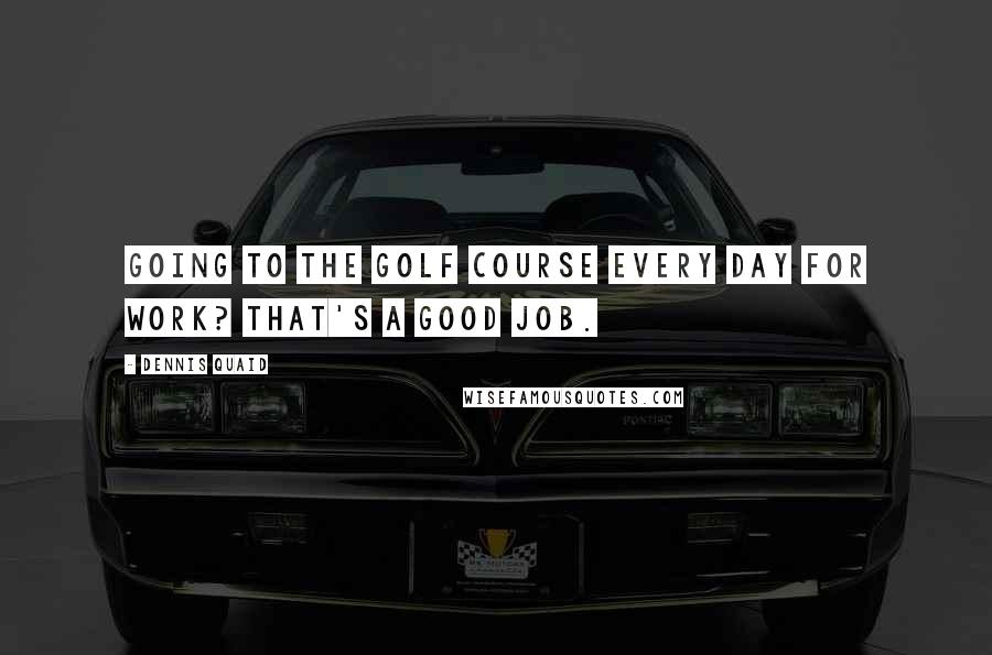 Dennis Quaid Quotes: Going to the golf course every day for work? That's a good job.