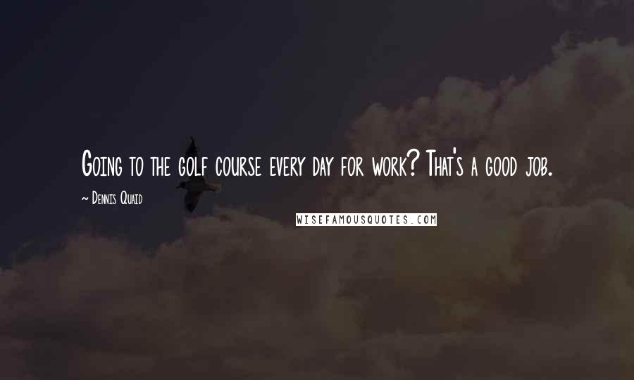 Dennis Quaid Quotes: Going to the golf course every day for work? That's a good job.