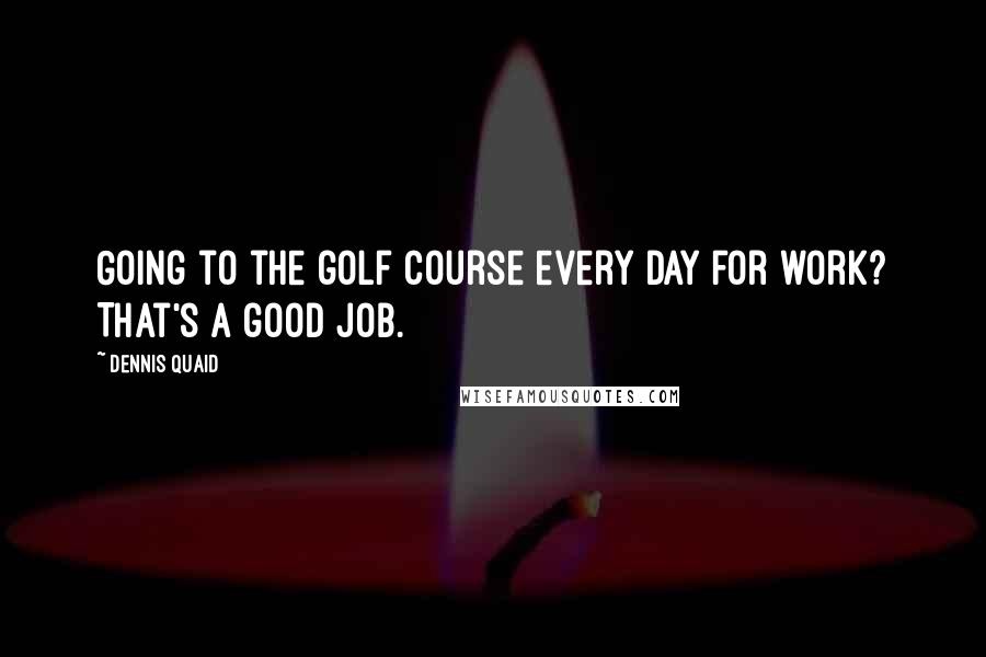 Dennis Quaid Quotes: Going to the golf course every day for work? That's a good job.