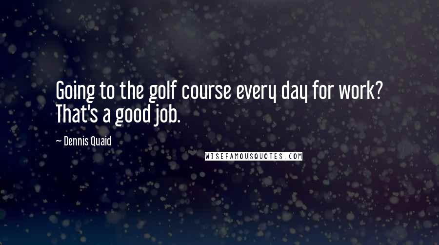 Dennis Quaid Quotes: Going to the golf course every day for work? That's a good job.