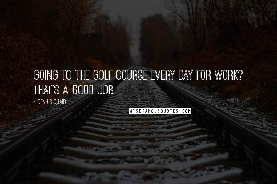 Dennis Quaid Quotes: Going to the golf course every day for work? That's a good job.