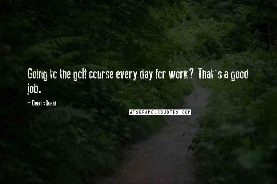 Dennis Quaid Quotes: Going to the golf course every day for work? That's a good job.