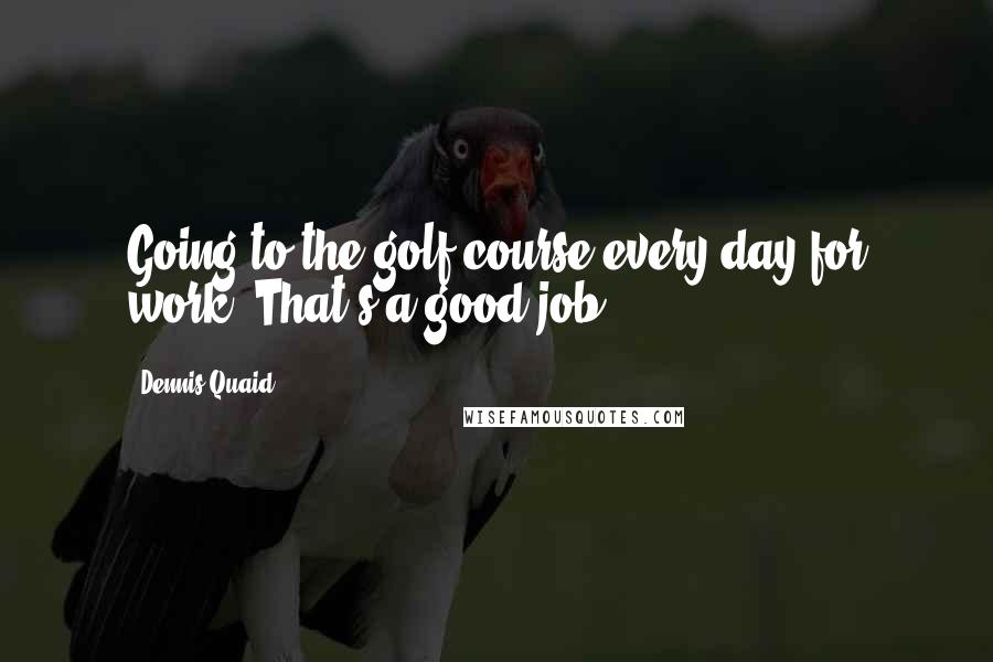 Dennis Quaid Quotes: Going to the golf course every day for work? That's a good job.