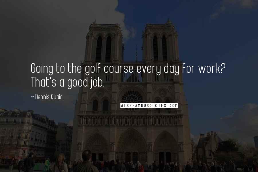 Dennis Quaid Quotes: Going to the golf course every day for work? That's a good job.