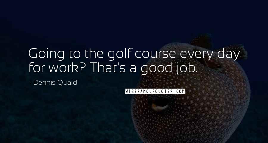 Dennis Quaid Quotes: Going to the golf course every day for work? That's a good job.