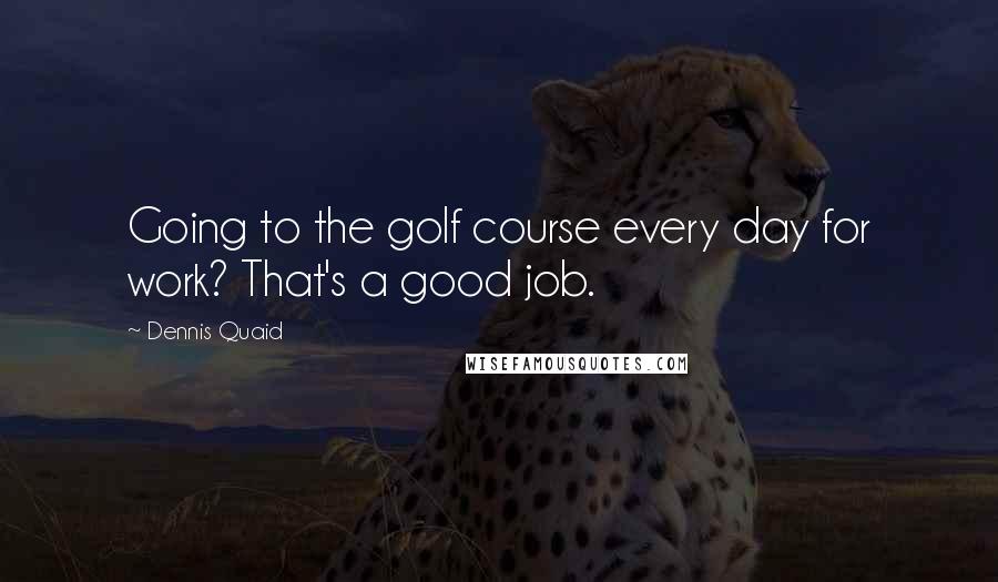 Dennis Quaid Quotes: Going to the golf course every day for work? That's a good job.