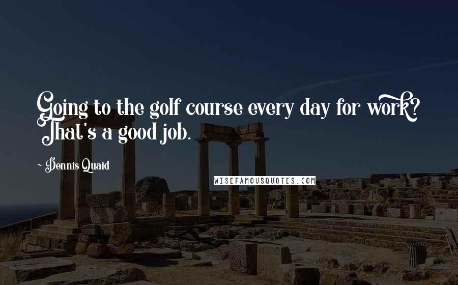 Dennis Quaid Quotes: Going to the golf course every day for work? That's a good job.