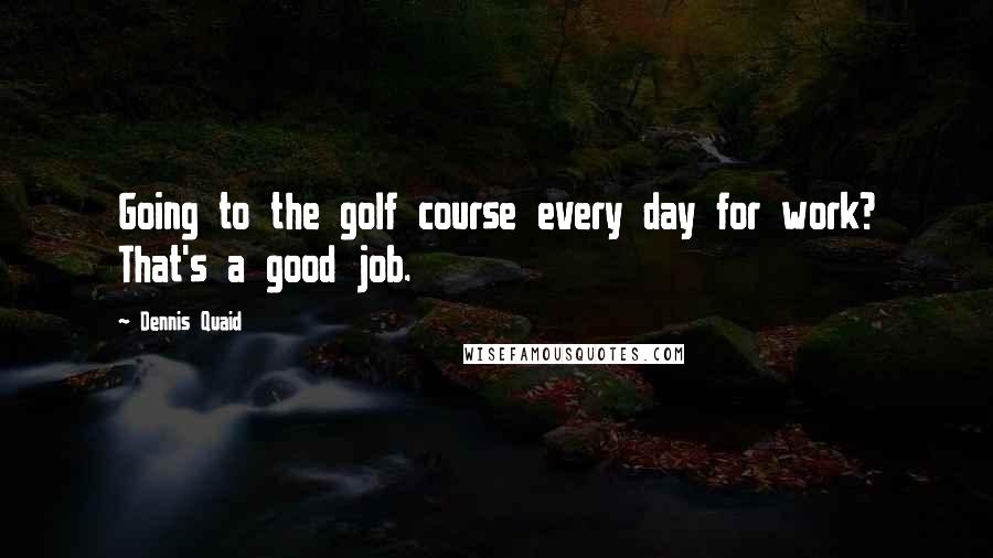 Dennis Quaid Quotes: Going to the golf course every day for work? That's a good job.