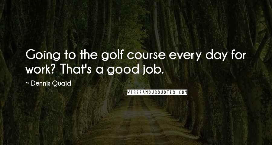 Dennis Quaid Quotes: Going to the golf course every day for work? That's a good job.