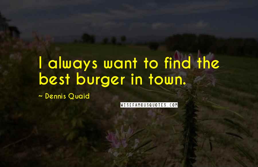 Dennis Quaid Quotes: I always want to find the best burger in town.