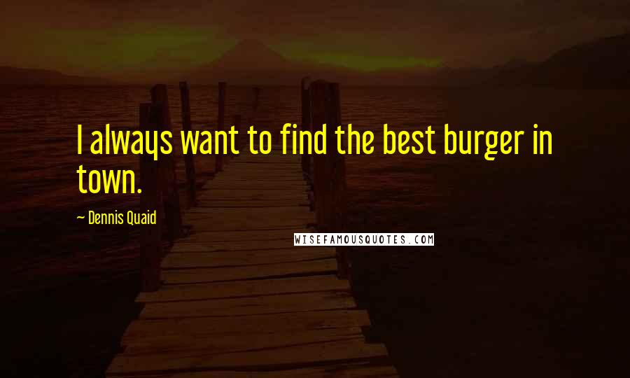 Dennis Quaid Quotes: I always want to find the best burger in town.