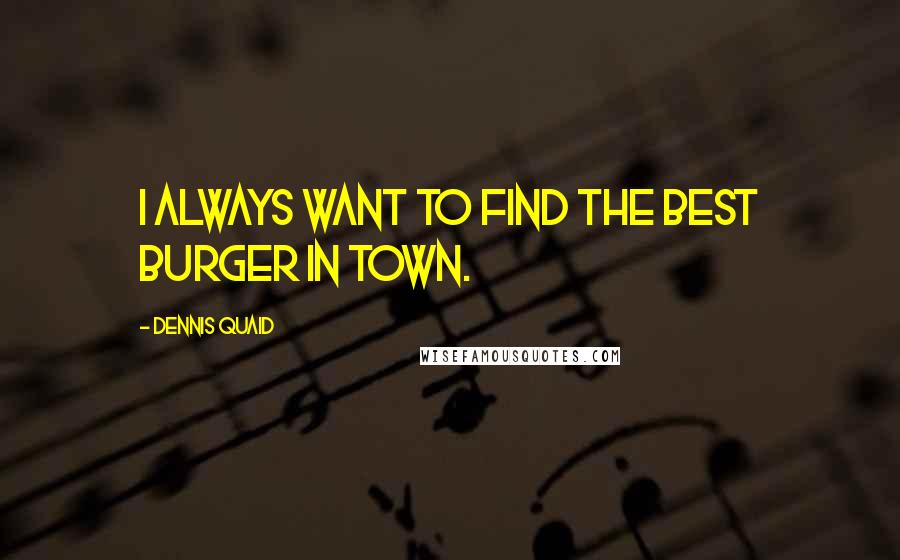 Dennis Quaid Quotes: I always want to find the best burger in town.