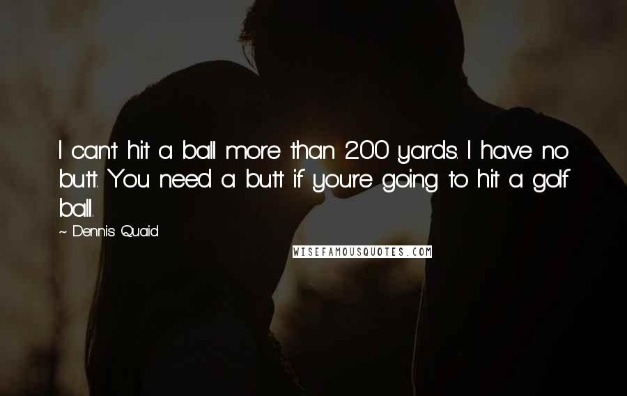 Dennis Quaid Quotes: I can't hit a ball more than 200 yards. I have no butt. You need a butt if you're going to hit a golf ball.