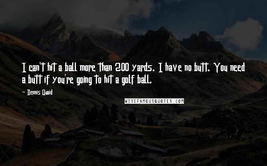 Dennis Quaid Quotes: I can't hit a ball more than 200 yards. I have no butt. You need a butt if you're going to hit a golf ball.