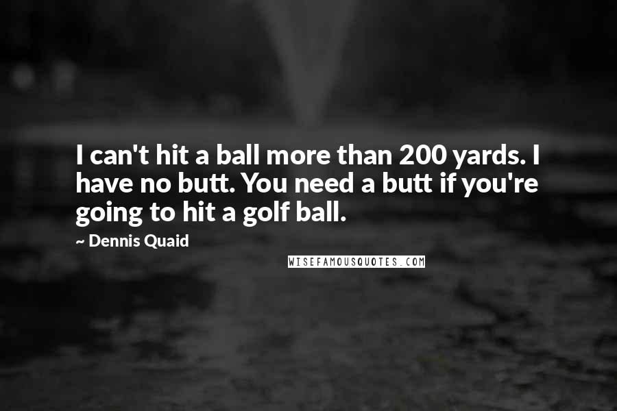 Dennis Quaid Quotes: I can't hit a ball more than 200 yards. I have no butt. You need a butt if you're going to hit a golf ball.