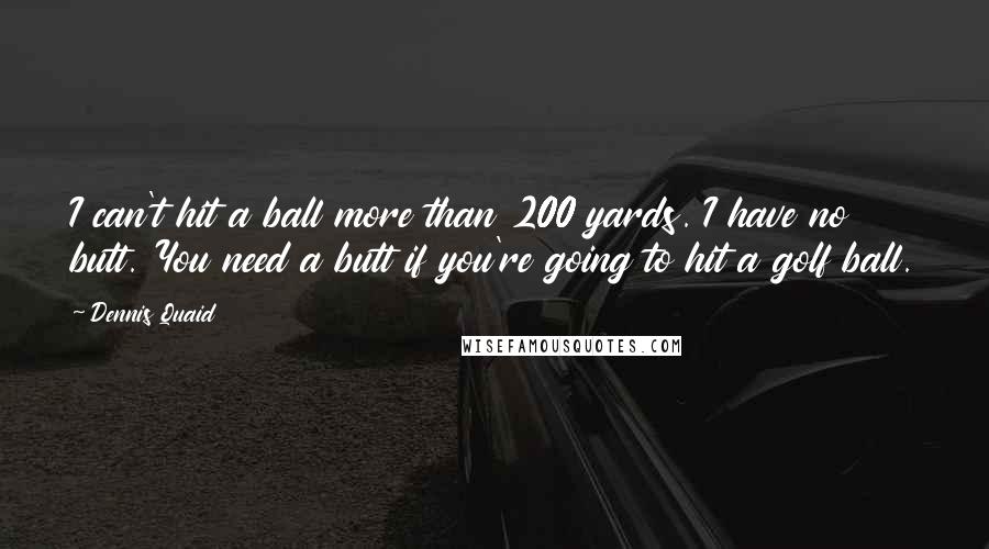 Dennis Quaid Quotes: I can't hit a ball more than 200 yards. I have no butt. You need a butt if you're going to hit a golf ball.