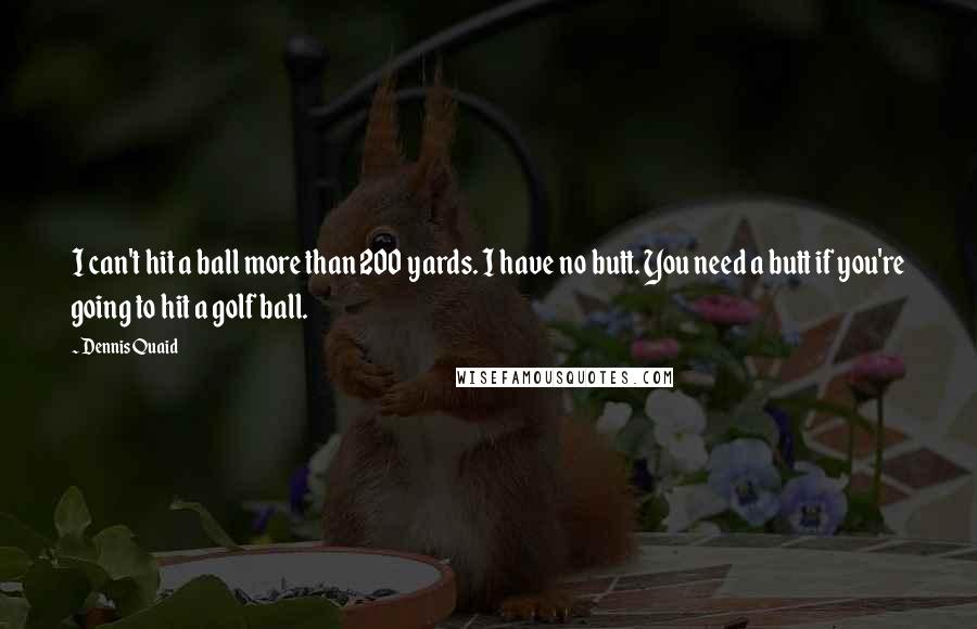 Dennis Quaid Quotes: I can't hit a ball more than 200 yards. I have no butt. You need a butt if you're going to hit a golf ball.