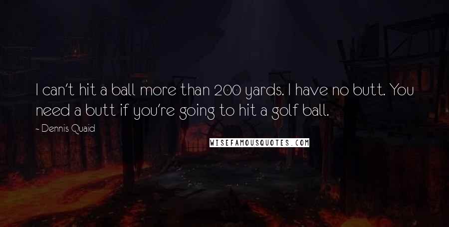 Dennis Quaid Quotes: I can't hit a ball more than 200 yards. I have no butt. You need a butt if you're going to hit a golf ball.