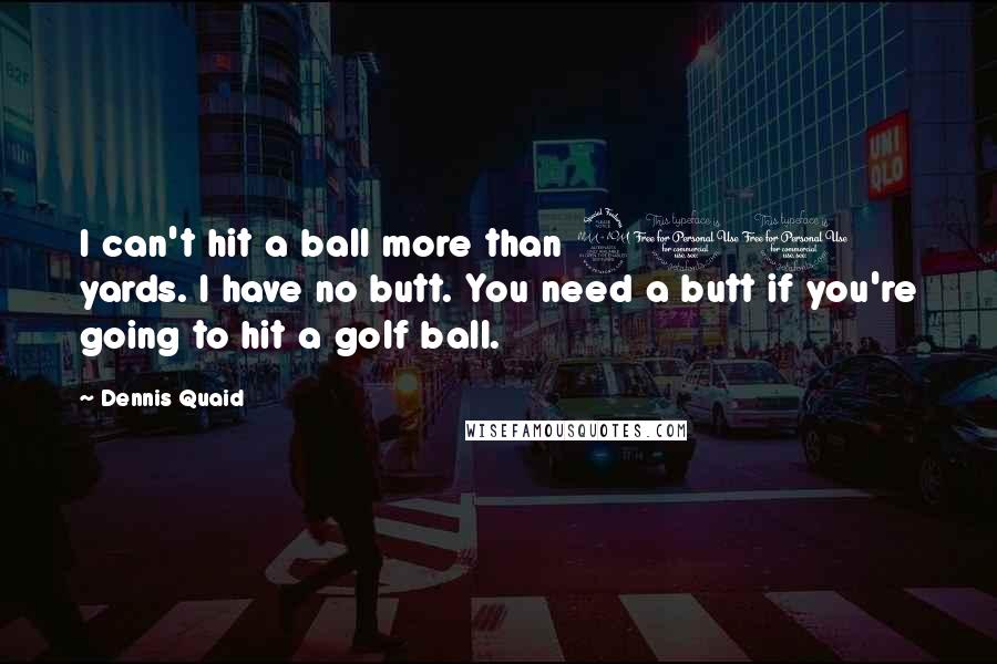Dennis Quaid Quotes: I can't hit a ball more than 200 yards. I have no butt. You need a butt if you're going to hit a golf ball.