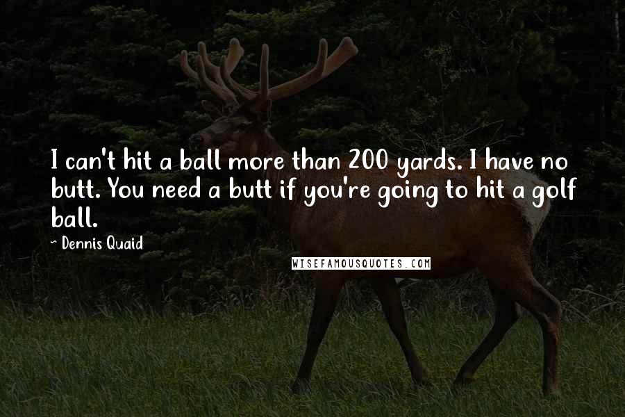 Dennis Quaid Quotes: I can't hit a ball more than 200 yards. I have no butt. You need a butt if you're going to hit a golf ball.